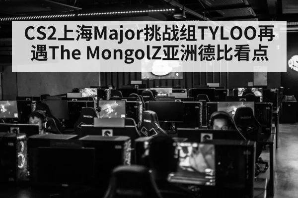 CS2上海Major挑战组TYLOO再遇The MongolZ亚洲德比看点