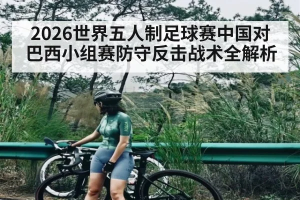 2026世界五人制足球赛中国对巴西小组赛防守反击战术全解析