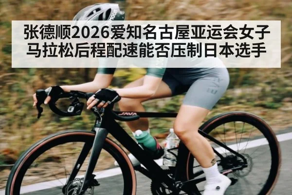 张德顺2026爱知名古屋亚运会女子马拉松后程配速能否压制日本选手