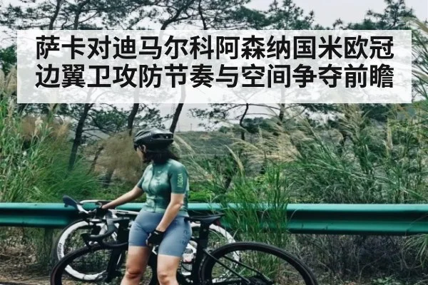 萨卡对迪马尔科阿森纳国米欧冠边翼卫攻防节奏与空间争夺前瞻