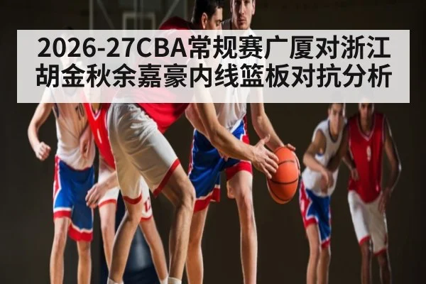 2026-27CBA常规赛广厦对浙江胡金秋余嘉豪内线篮板对抗分析