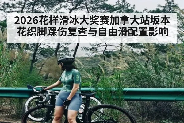 2026花样滑冰大奖赛加拿大站坂本花织脚踝伤复查与自由滑配置影响